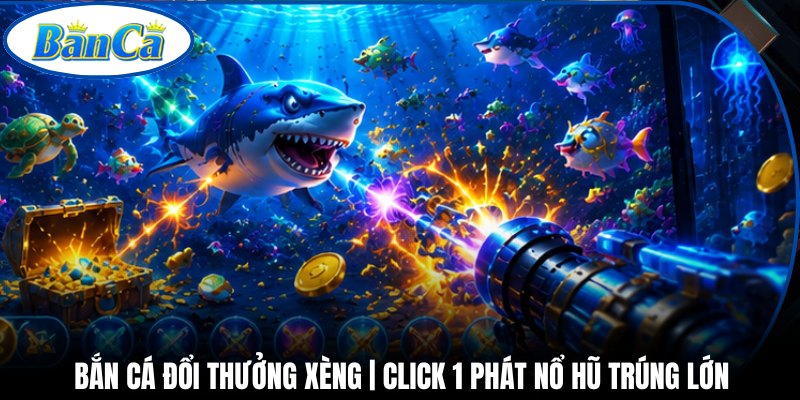 Bắn Cá Đổi Thưởng Xèng | Click 1 Phát Nổ Hũ Trúng Lớn