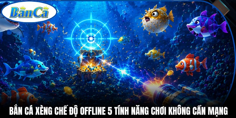 Bắn Cá Xèng Chế Độ Offline 5 Tính Năng Chơi Không Cần Mạng