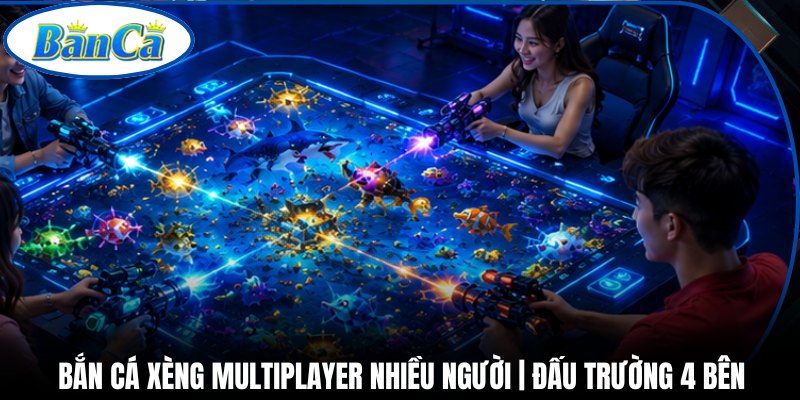 Bắn Cá Xèng Multiplayer Nhiều Người | Đấu Trường 4 Bên