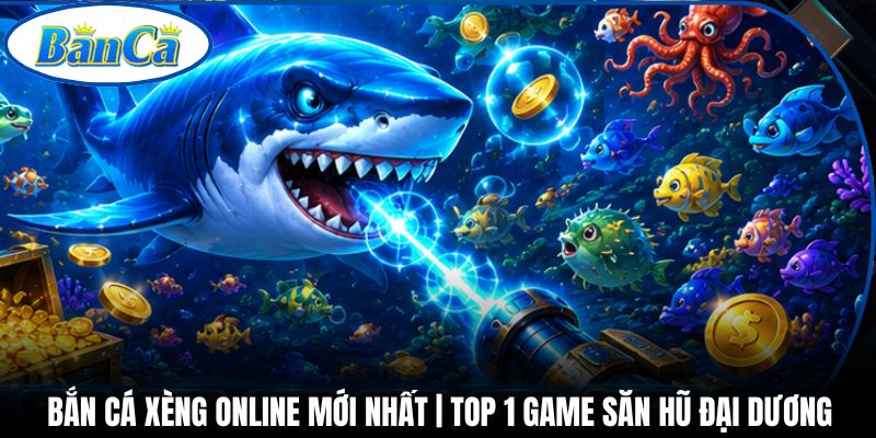 Bắn Cá Xèng Online Mới Nhất | Top 1 Game Săn Hũ Đại Dương