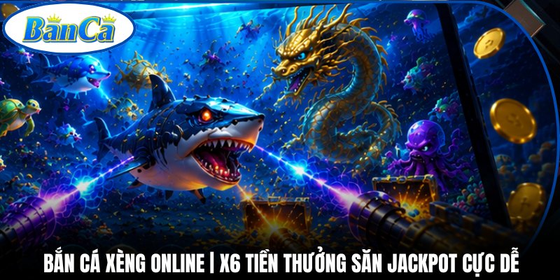 Bắn Cá Xèng Online | X6 Tiền Thưởng Săn Jackpot Cực Dễ