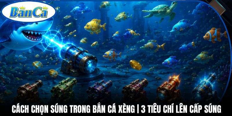 Cách Chọn Súng Trong Bắn Cá Xèng | 3 Tiêu Chí Lên Cấp Súng