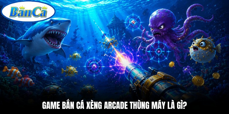 Game bắn cá xèng arcade thùng máy là gì?