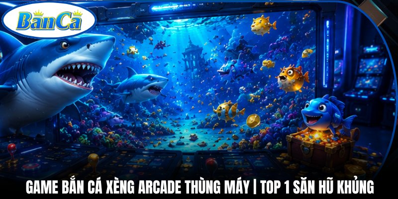 Game Bắn Cá Xèng Arcade Thùng Máy | Top 1 Săn Hũ Khủng