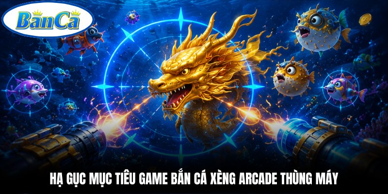 Hạ gục mục tiêu game bắn cá xèng arcade thùng máy