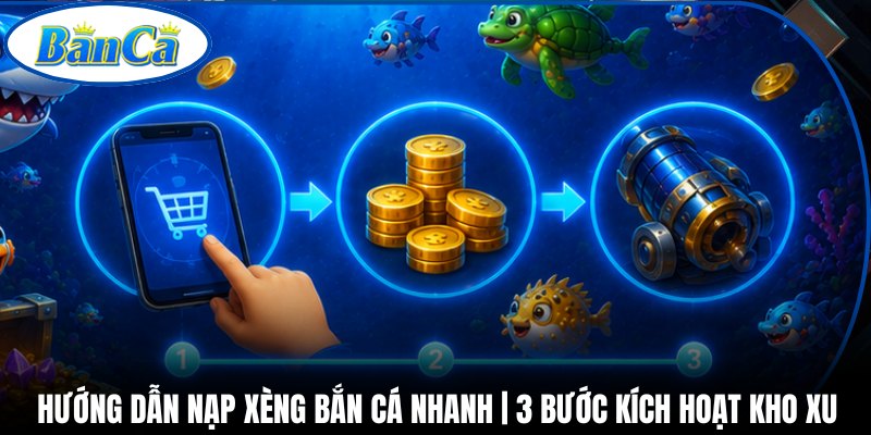 Hướng Dẫn Nạp Xèng Bắn Cá Nhanh | 3 Bước Kích Hoạt Kho Xu