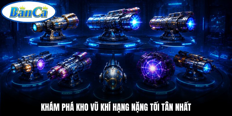 Khám phá kho vũ khí hạng nặng tối tân nhất