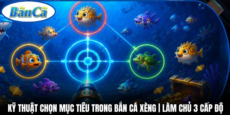 Kỹ Thuật Chọn Mục Tiêu Trong Bắn Cá Xèng | Làm Chủ 3 Cấp Độ