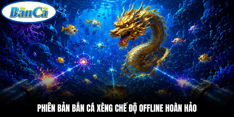 Phiên bản bắn cá xèng chế độ offline hoàn hảo