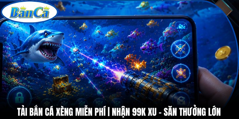 Tải Bắn Cá Xèng Miễn Phí | Nhận 99K Xu - Săn Thưởng Lớn 