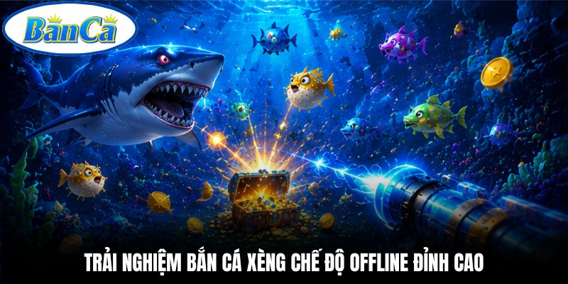 Trải nghiệm bắn cá xèng chế độ offline đỉnh cao